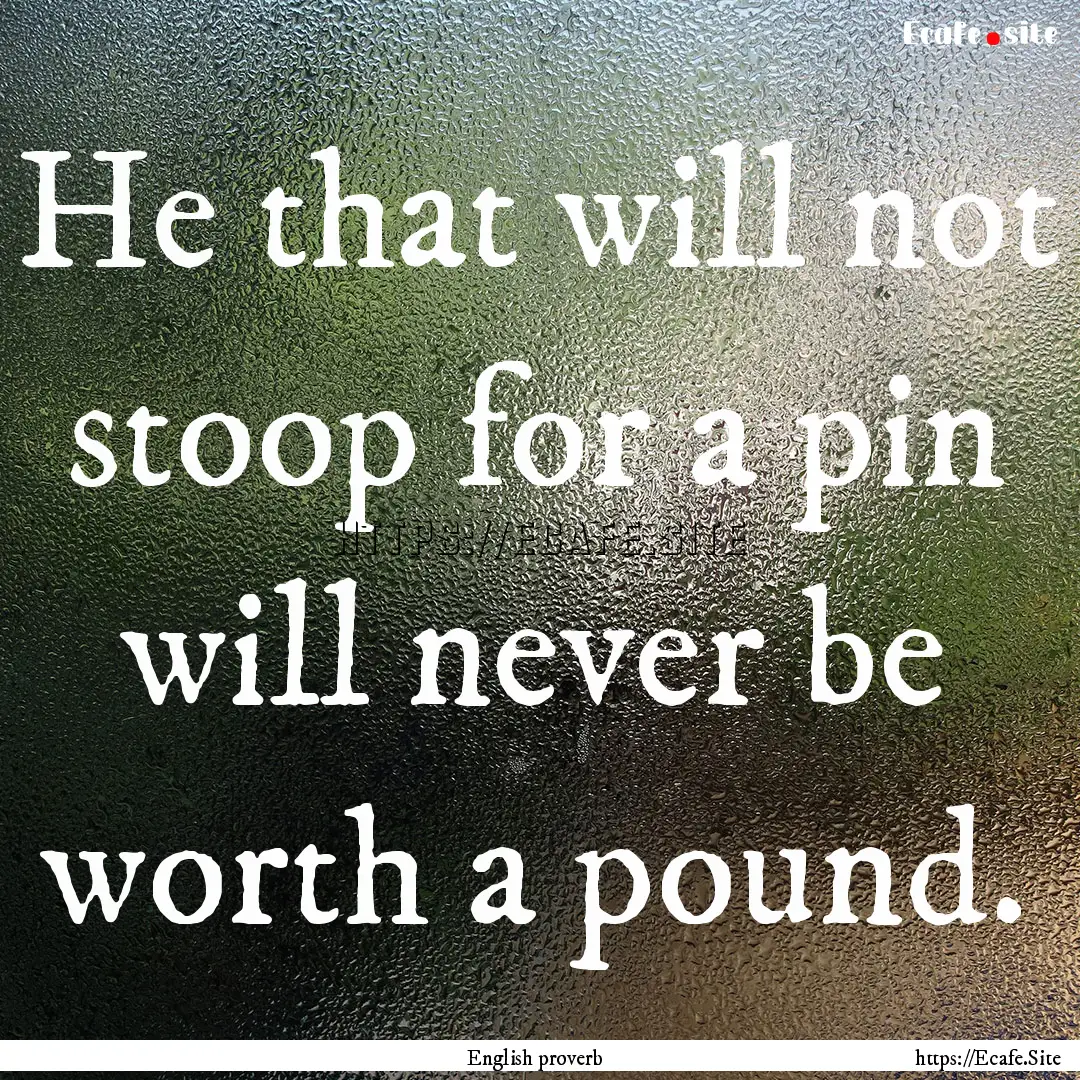 He that will not stoop for a pin will never.... : Quote by English proverb