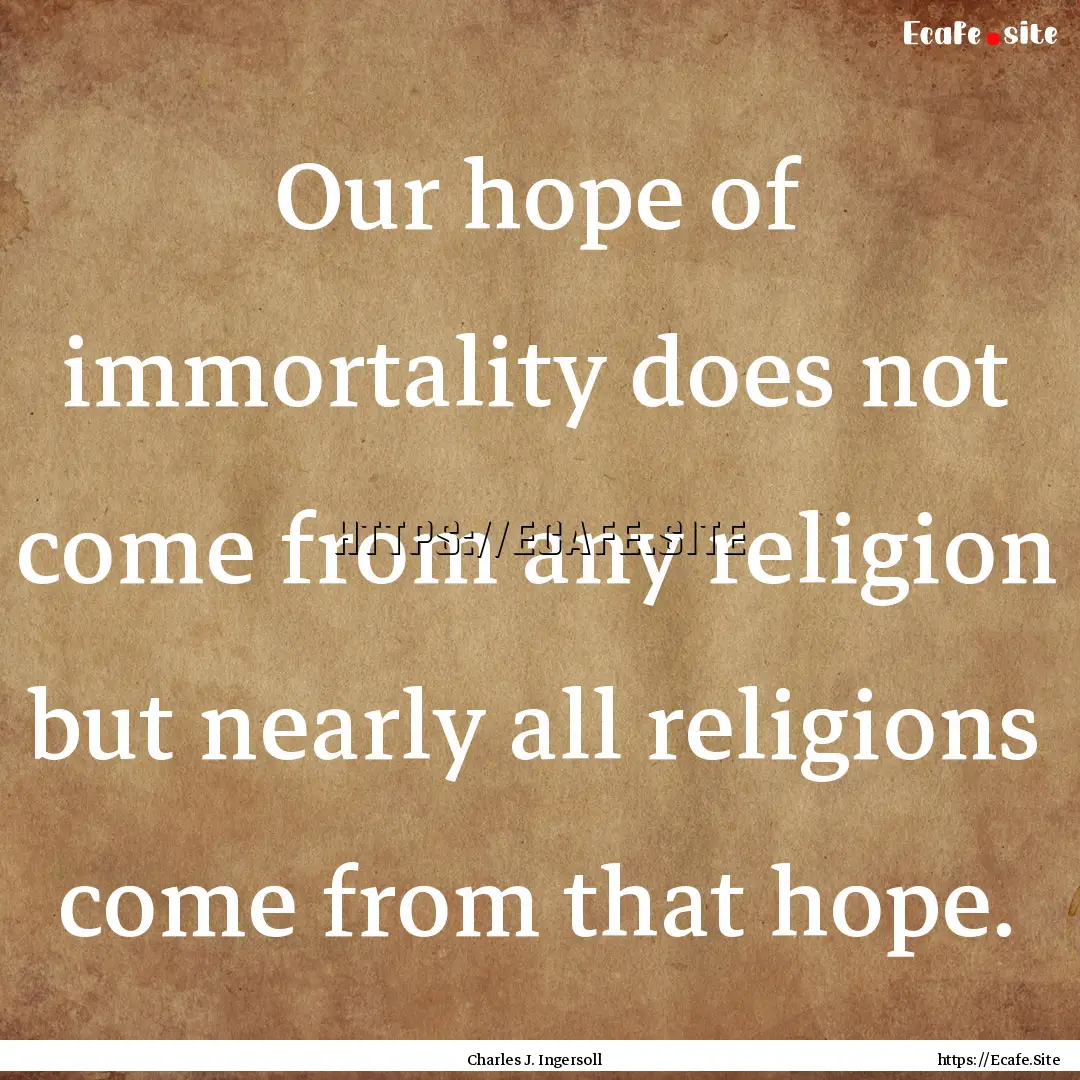 Our hope of immortality does not come from.... : Quote by Charles J. Ingersoll