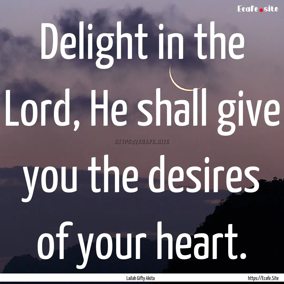 Delight in the Lord, He shall give you the.... : Quote by Lailah Gifty Akita