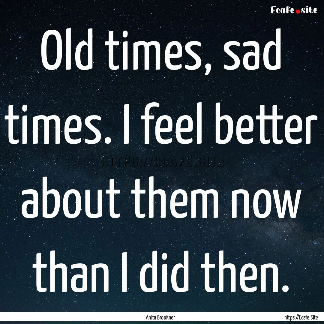 Old times, sad times. I feel better about.... : Quote by Anita Brookner