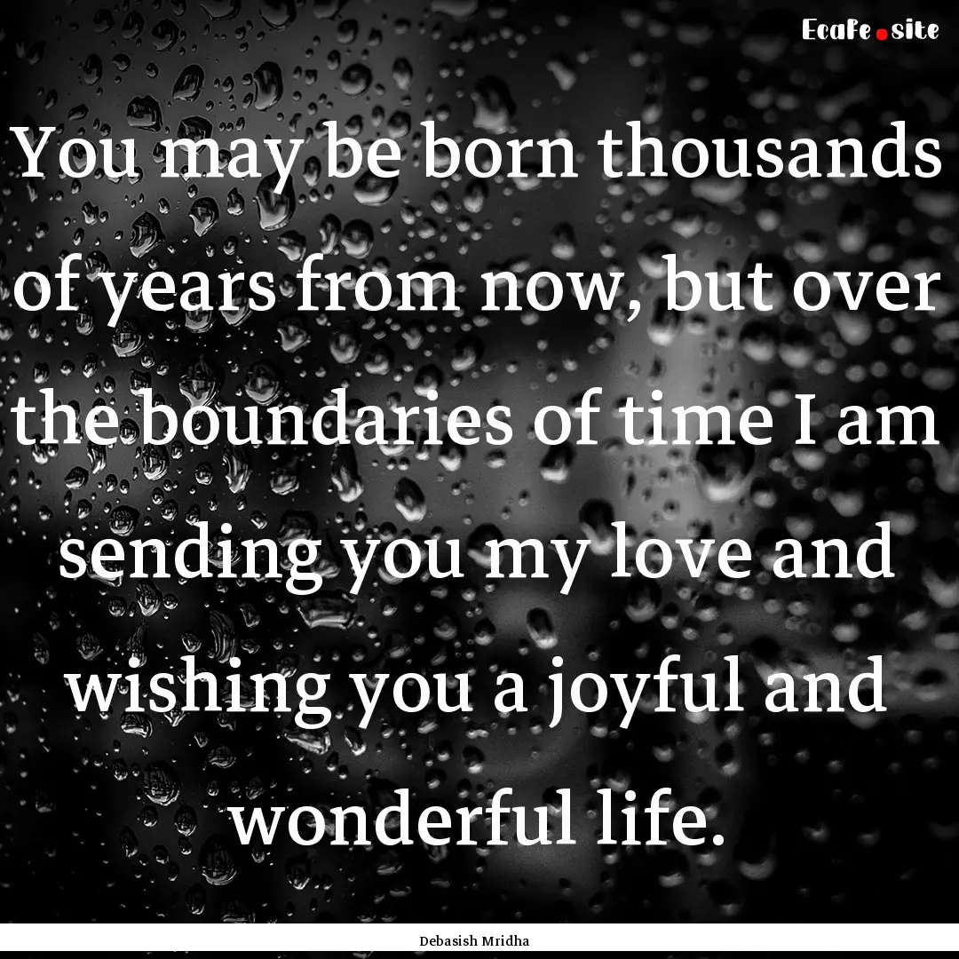 You may be born thousands of years from now,.... : Quote by Debasish Mridha