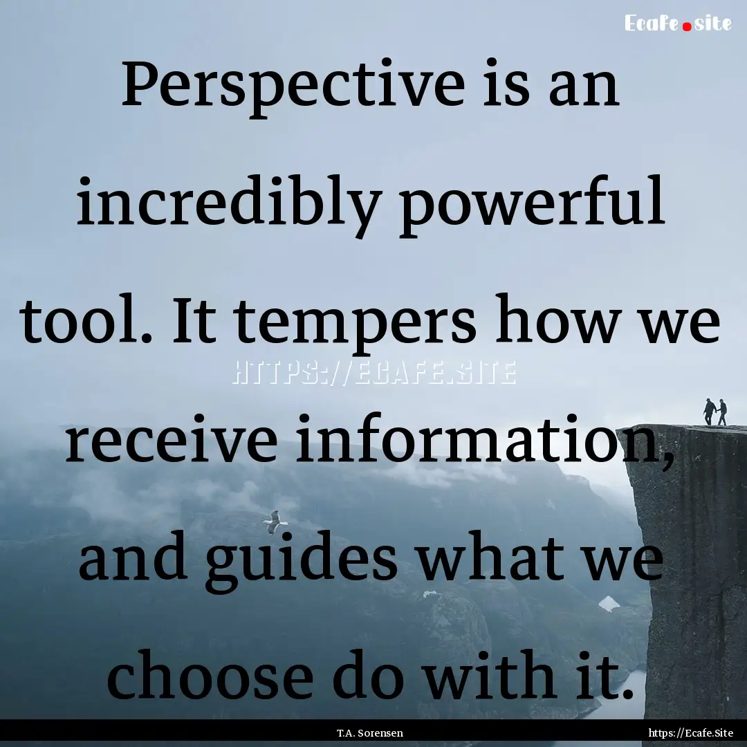 Perspective is an incredibly powerful tool..... : Quote by T.A. Sorensen