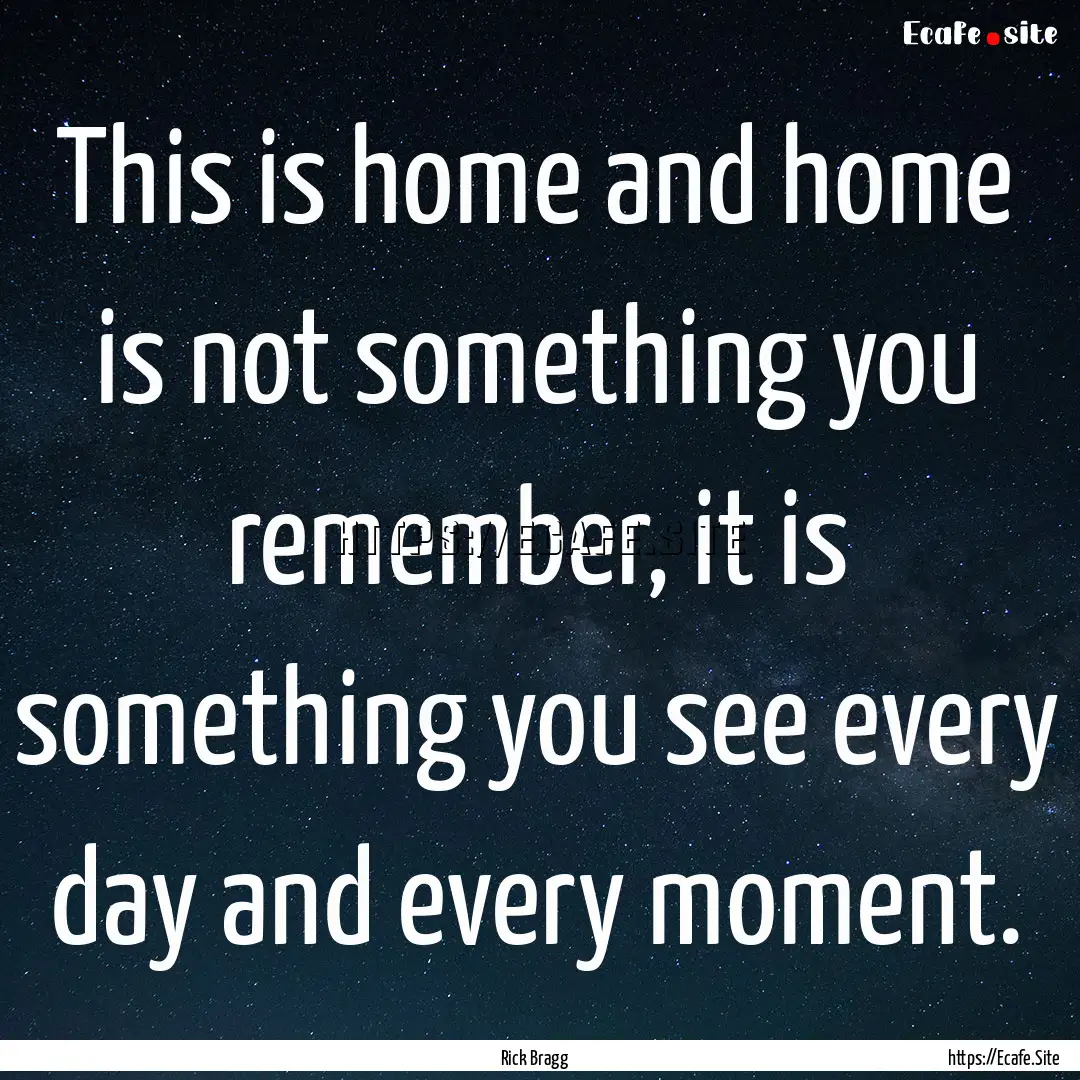 This is home and home is not something you.... : Quote by Rick Bragg