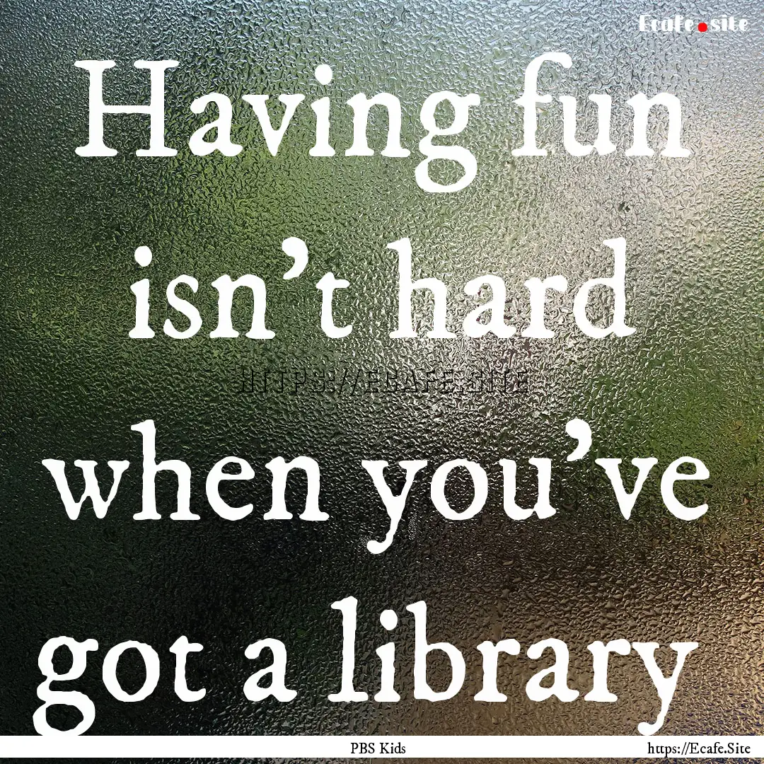 Having fun isn't hard when you've got a library .... : Quote by PBS Kids