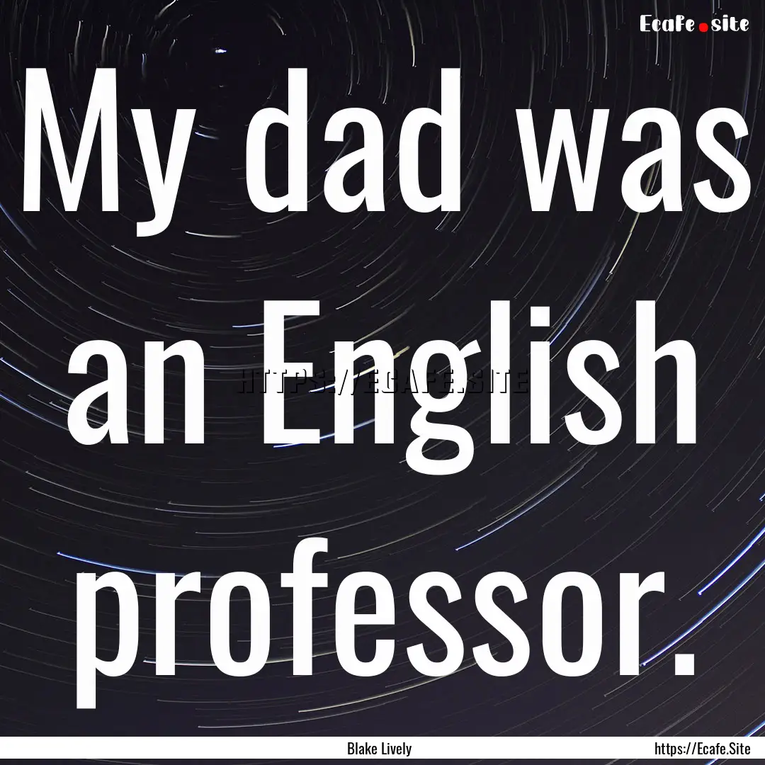 My dad was an English professor. : Quote by Blake Lively