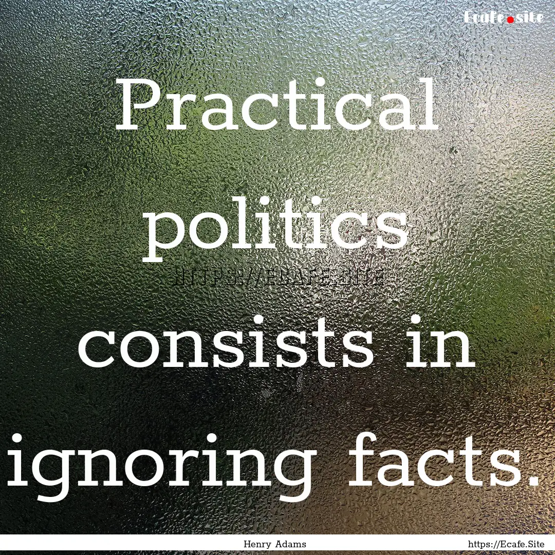 Practical politics consists in ignoring facts..... : Quote by Henry Adams