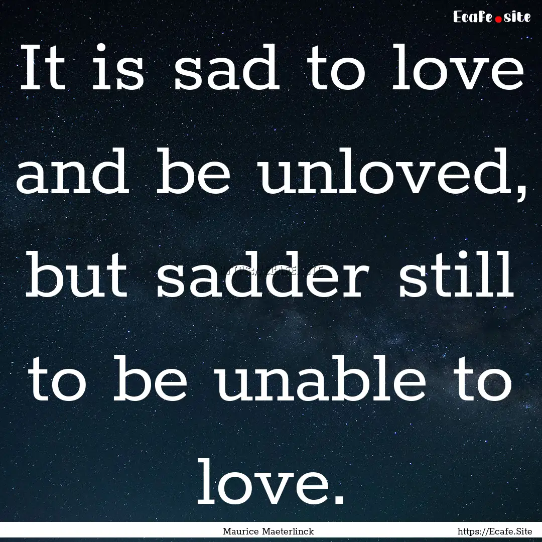 It is sad to love and be unloved, but sadder.... : Quote by Maurice Maeterlinck