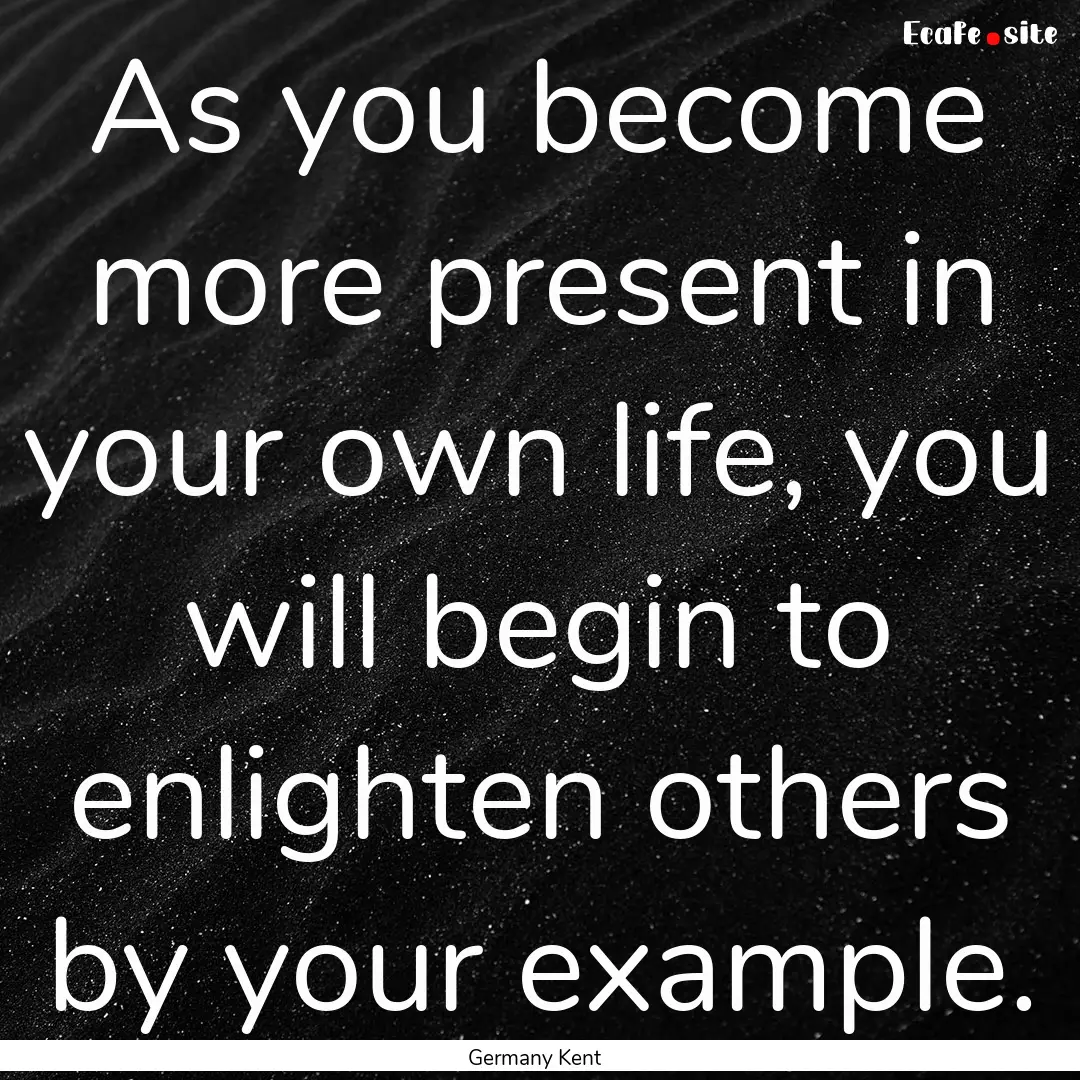 As you become more present in your own life,.... : Quote by Germany Kent