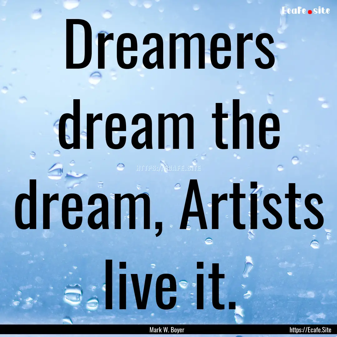 Dreamers dream the dream, Artists live it..... : Quote by Mark W. Boyer