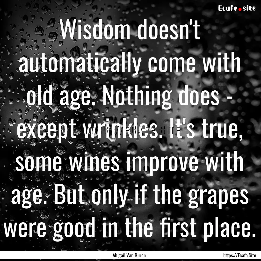 Wisdom doesn't automatically come with old.... : Quote by Abigail Van Buren