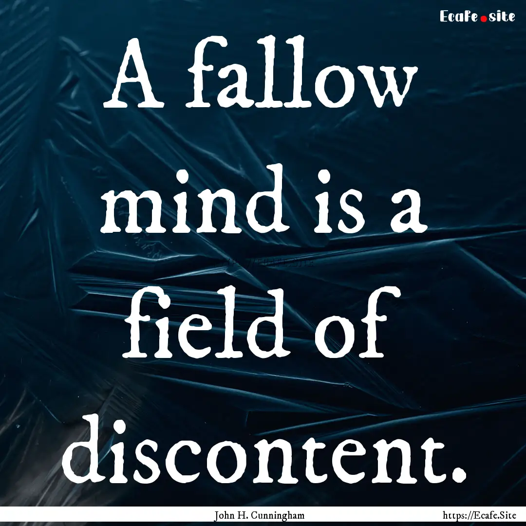 A fallow mind is a field of discontent. : Quote by John H. Cunningham