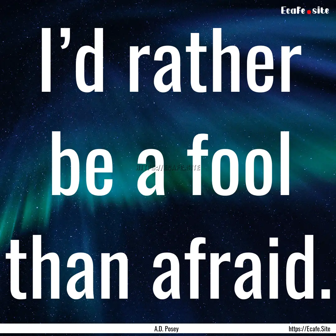 I’d rather be a fool than afraid. : Quote by A.D. Posey