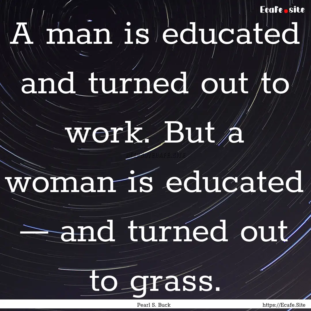 A man is educated and turned out to work..... : Quote by Pearl S. Buck