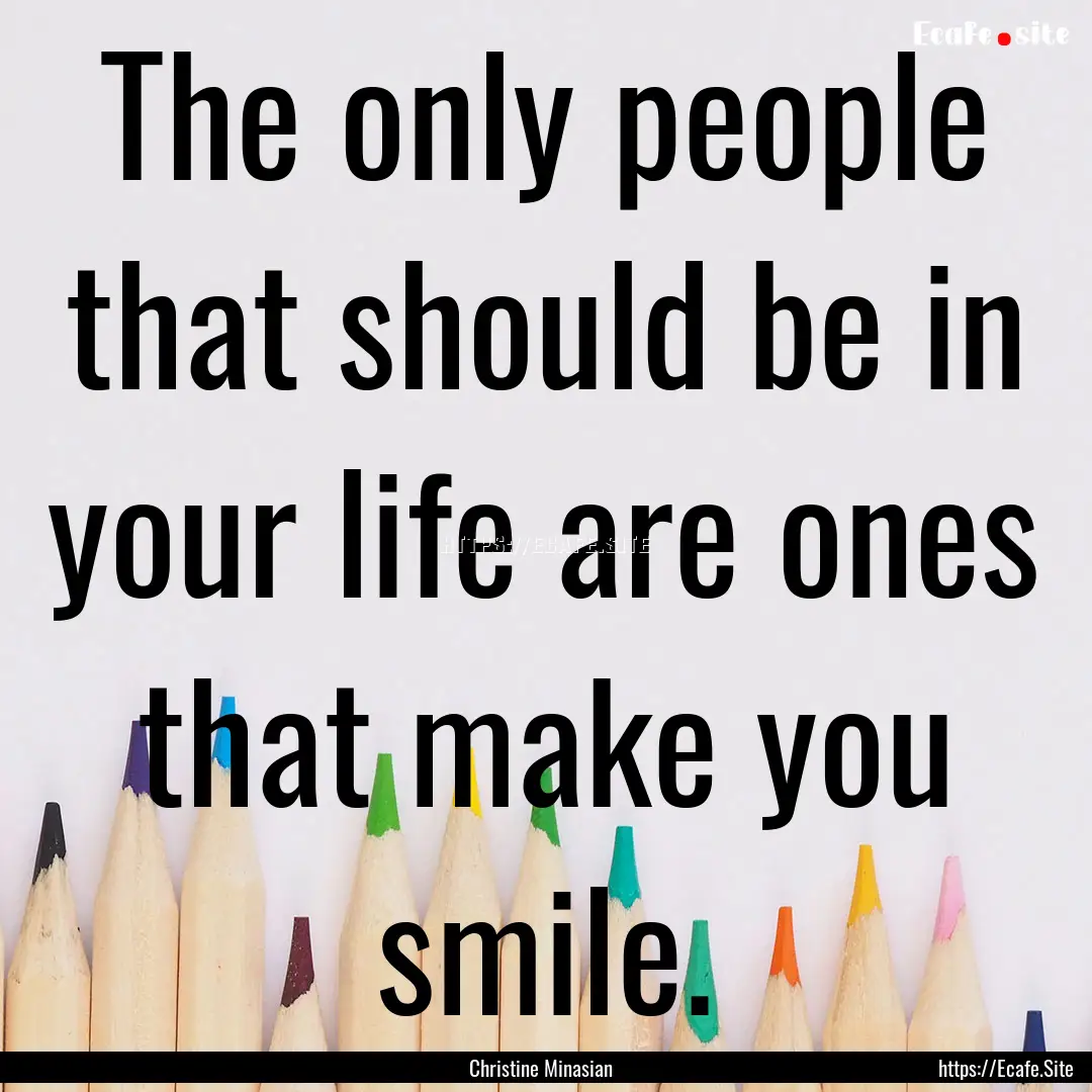 The only people that should be in your life.... : Quote by Christine Minasian