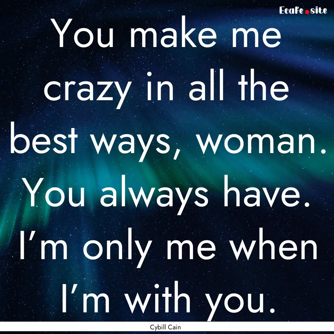 You make me crazy in all the best ways, woman..... : Quote by Cybill Cain