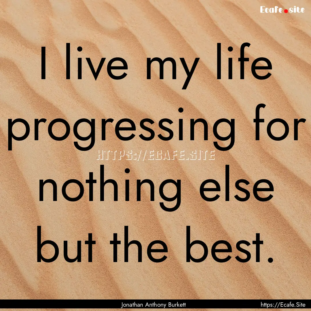 I live my life progressing for nothing else.... : Quote by Jonathan Anthony Burkett