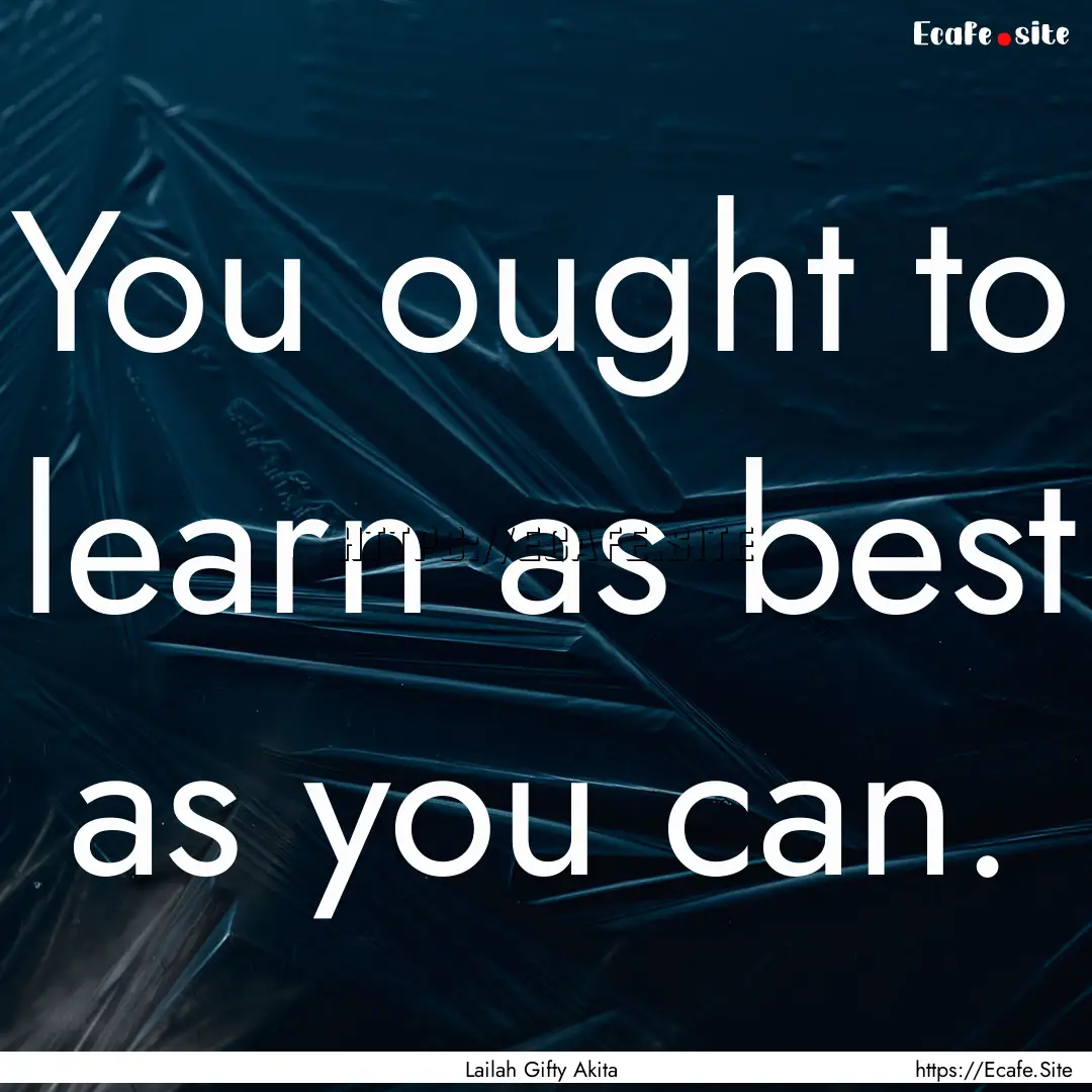 You ought to learn as best as you can. : Quote by Lailah Gifty Akita