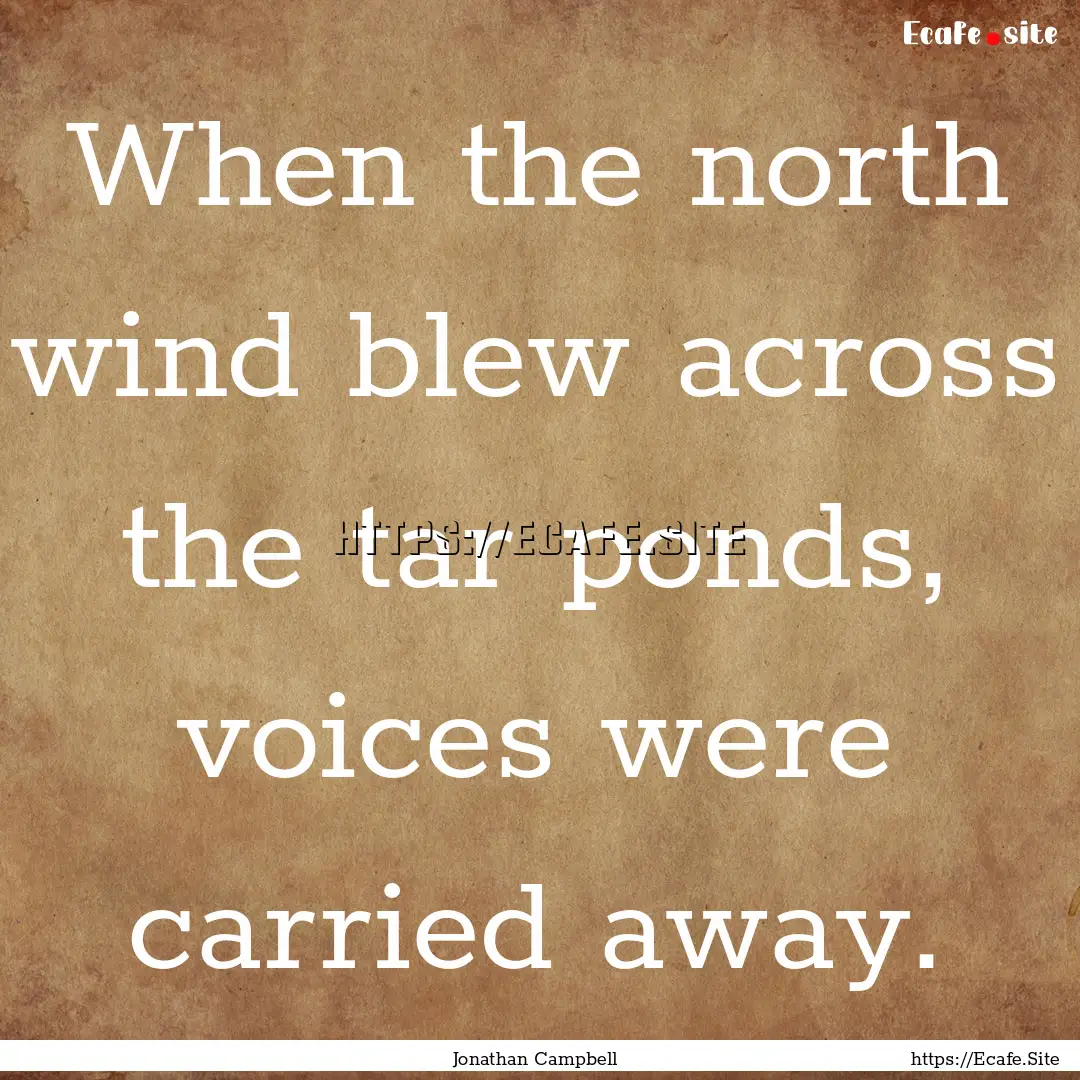 When the north wind blew across the tar ponds,.... : Quote by Jonathan Campbell