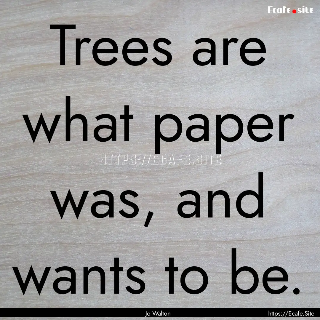 Trees are what paper was, and wants to be..... : Quote by Jo Walton