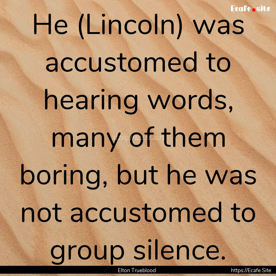 He (Lincoln) was accustomed to hearing words,.... : Quote by Elton Trueblood