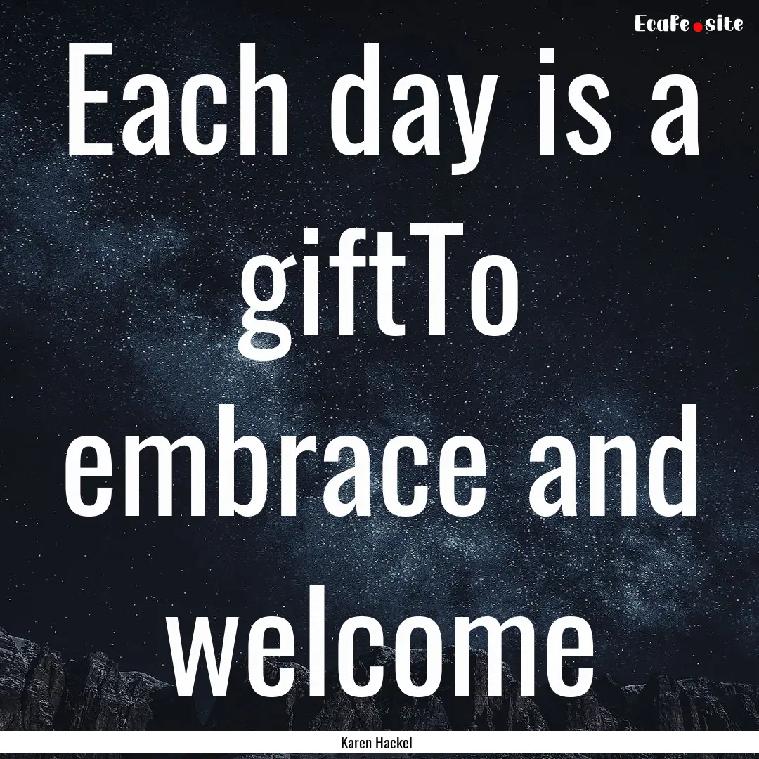 Each day is a giftTo embrace and welcome : Quote by Karen Hackel