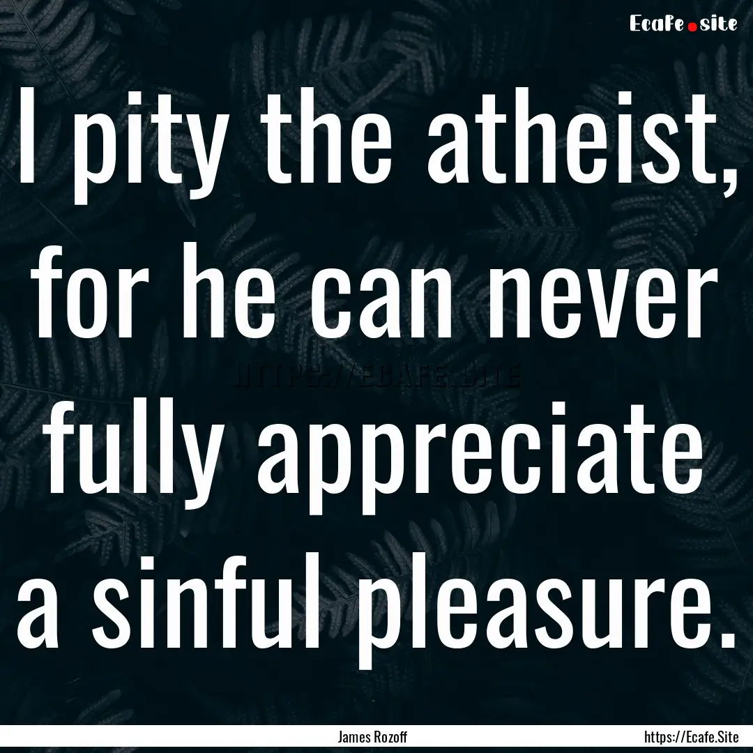 I pity the atheist, for he can never fully.... : Quote by James Rozoff