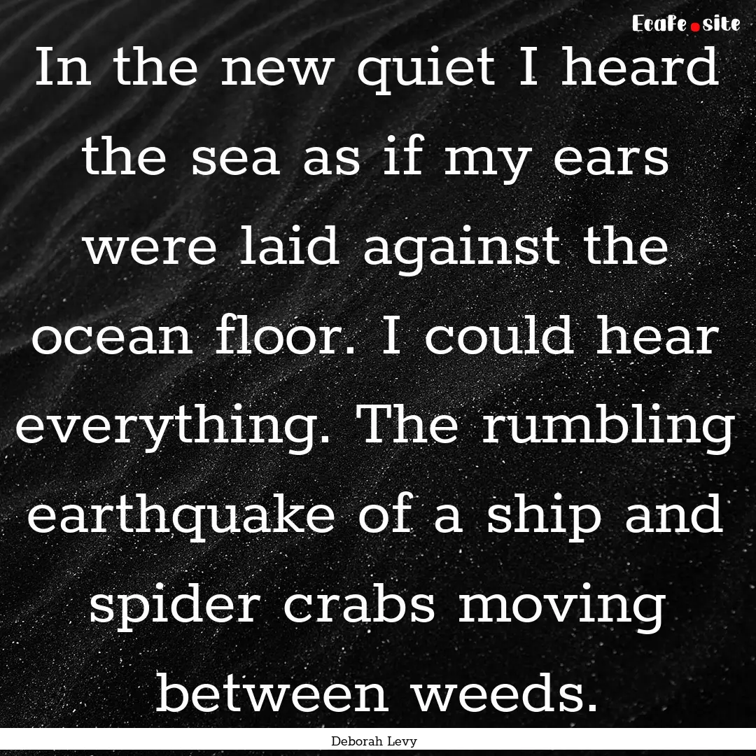 In the new quiet I heard the sea as if my.... : Quote by Deborah Levy