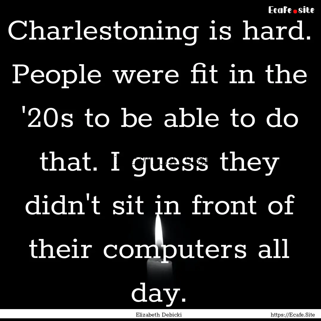 Charlestoning is hard. People were fit in.... : Quote by Elizabeth Debicki