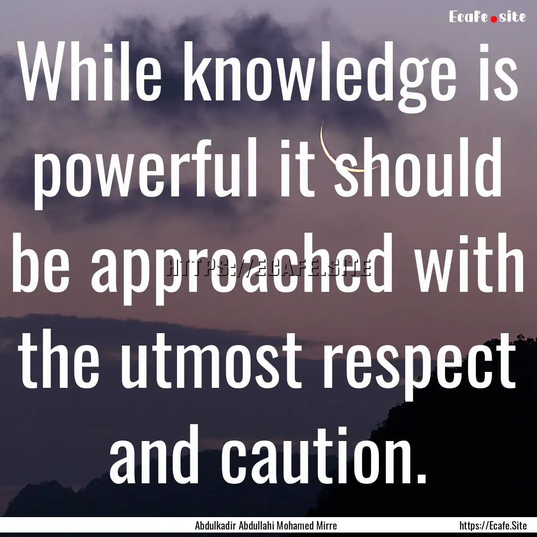 While knowledge is powerful it should be.... : Quote by Abdulkadir Abdullahi Mohamed Mirre