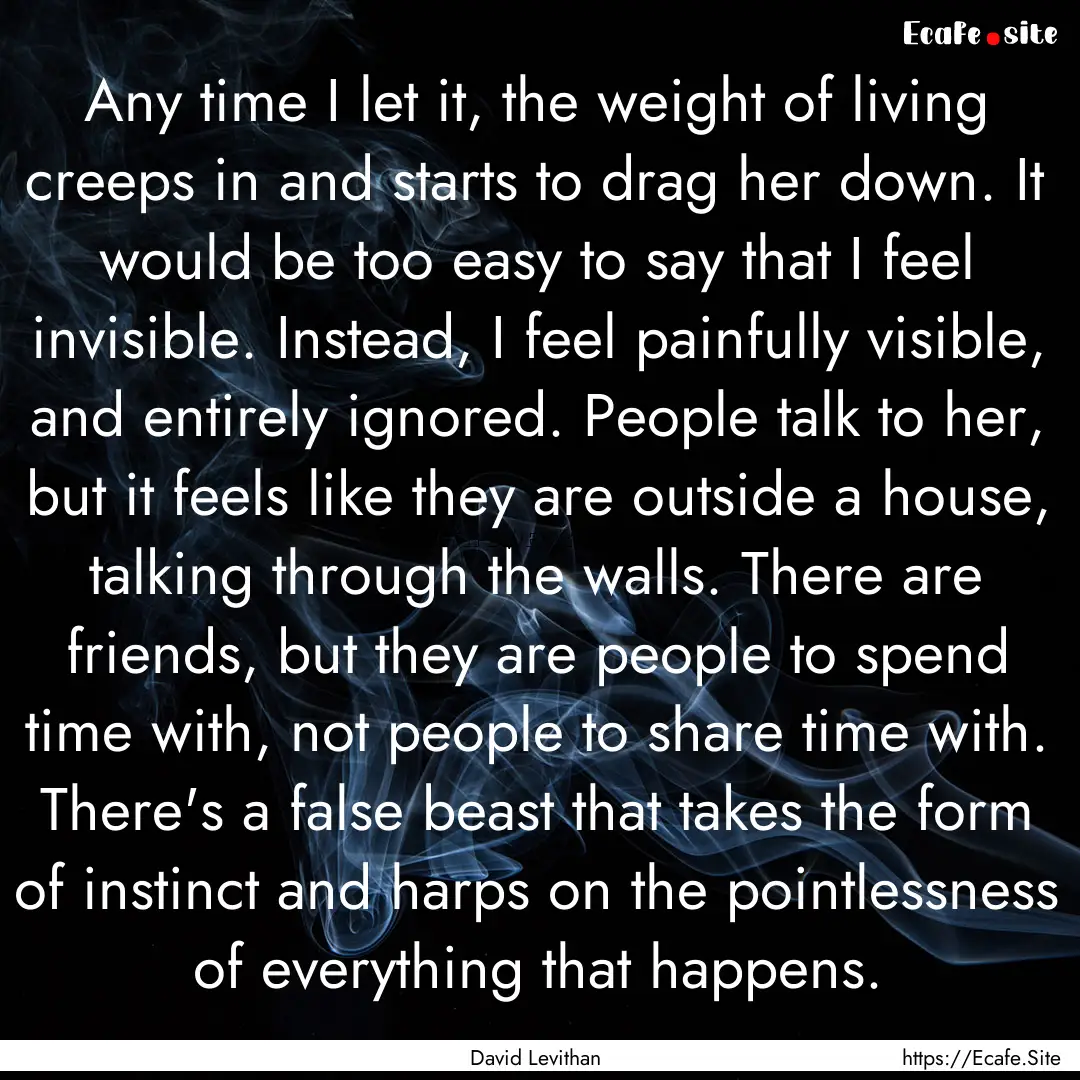 Any time I let it, the weight of living creeps.... : Quote by David Levithan