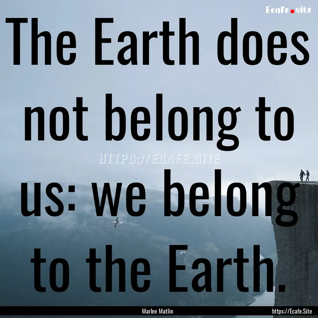 The Earth does not belong to us: we belong.... : Quote by Marlee Matlin