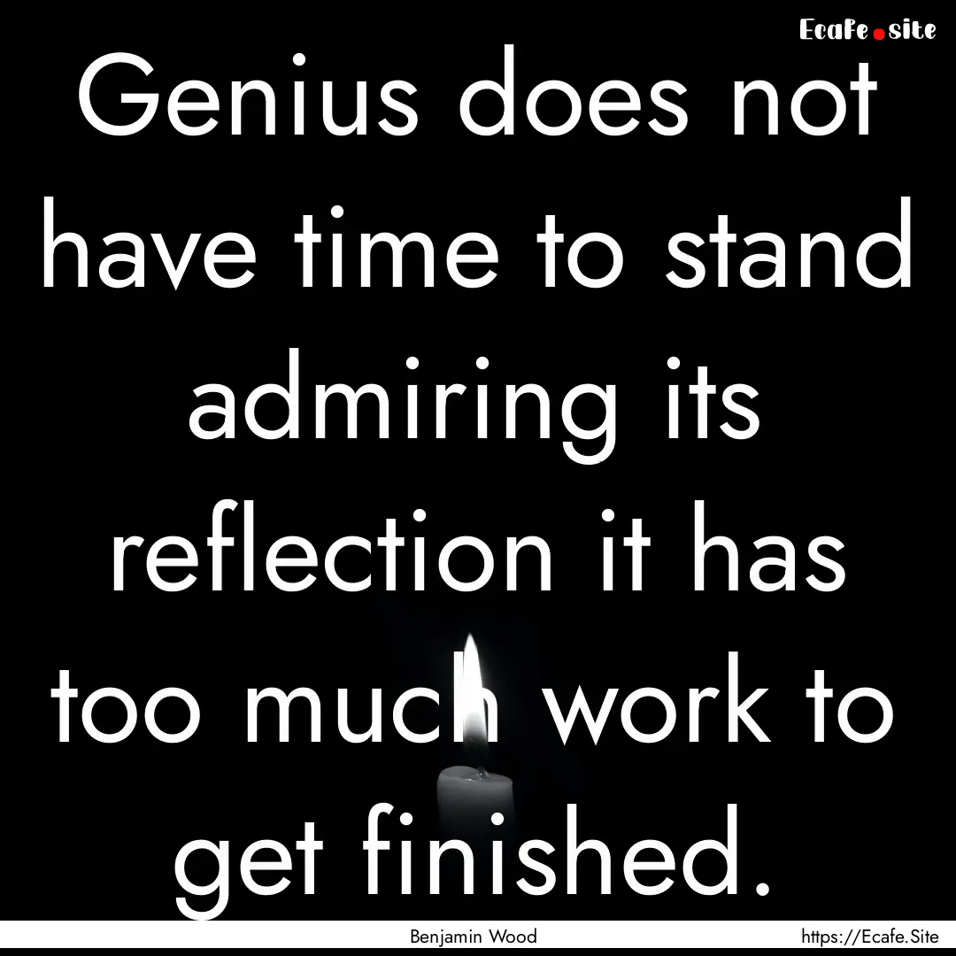 Genius does not have time to stand admiring.... : Quote by Benjamin Wood