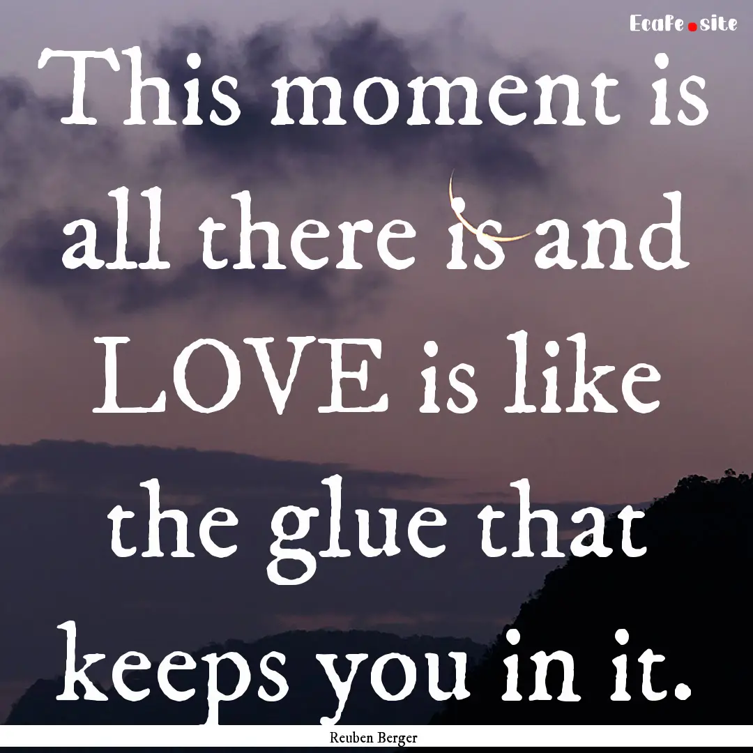 This moment is all there is and LOVE is like.... : Quote by Reuben Berger