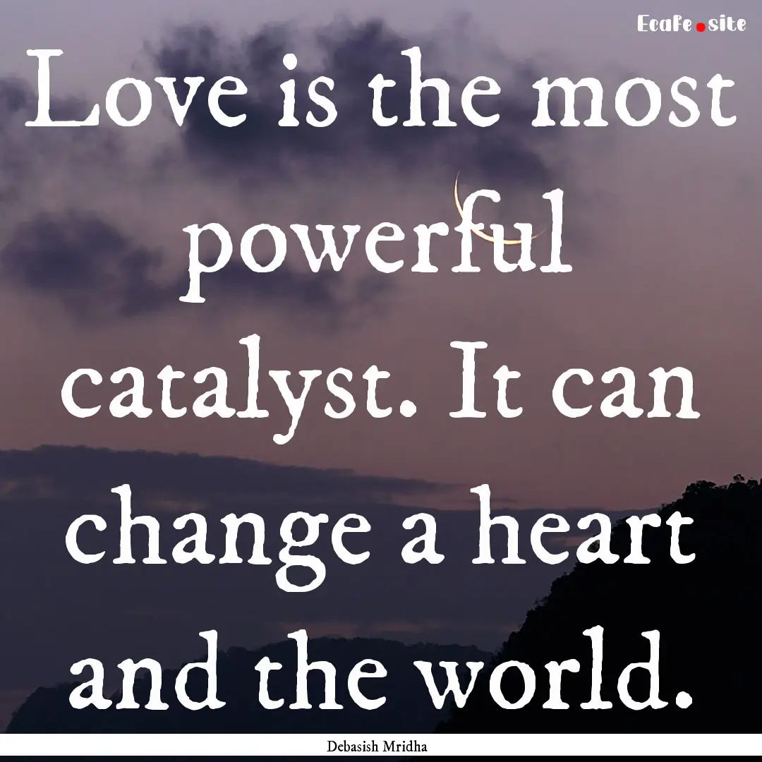 Love is the most powerful catalyst. It can.... : Quote by Debasish Mridha