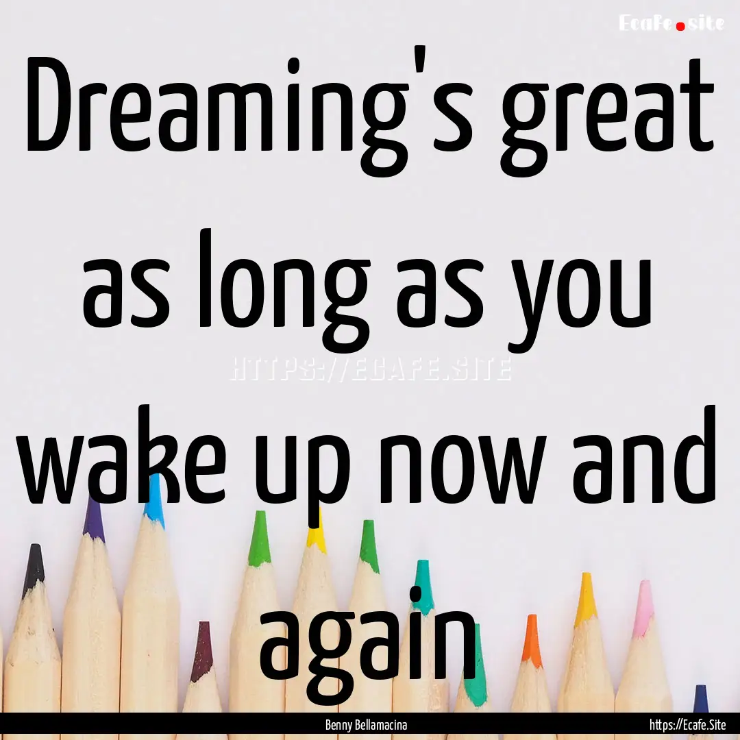 Dreaming's great as long as you wake up now.... : Quote by Benny Bellamacina