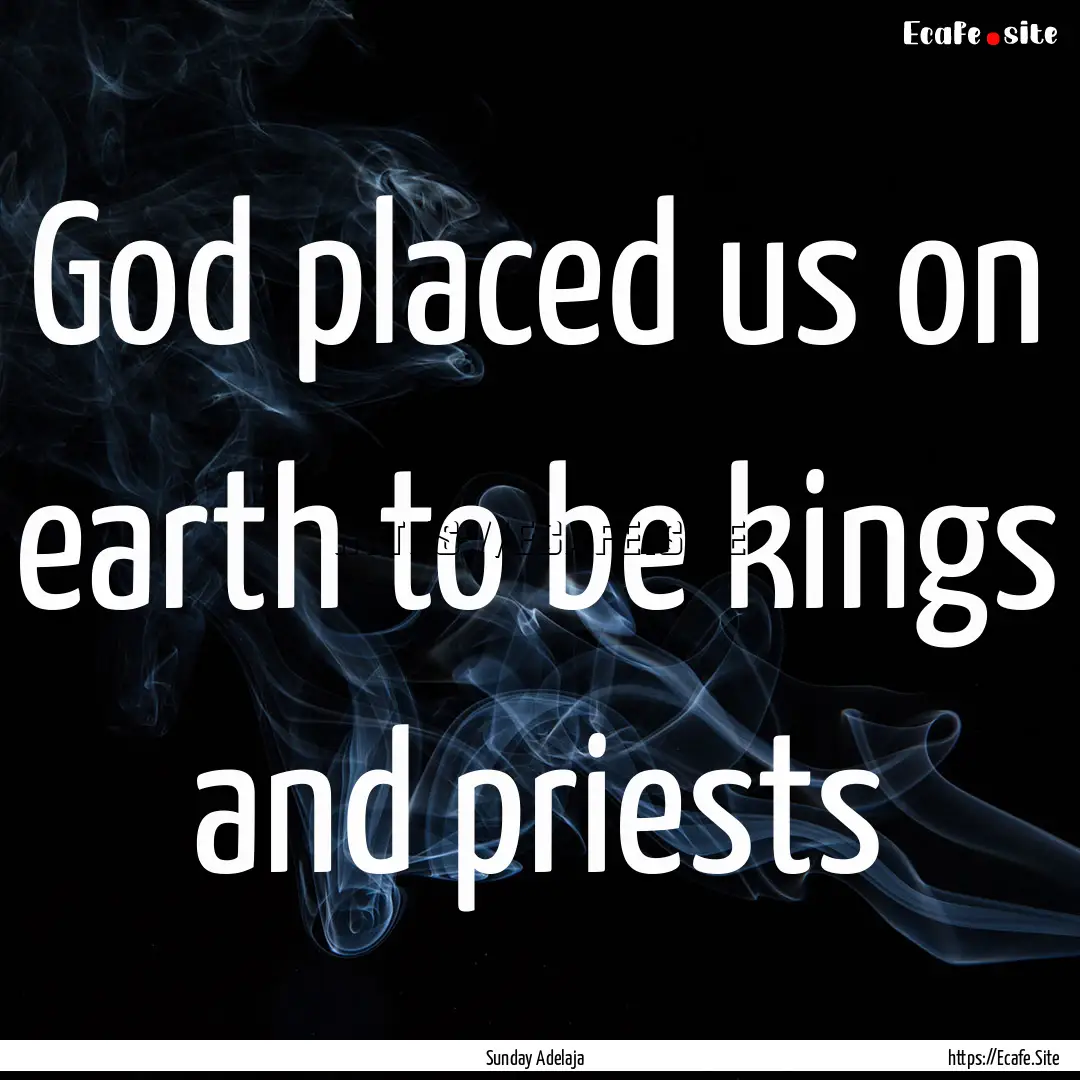 God placed us on earth to be kings and priests.... : Quote by Sunday Adelaja