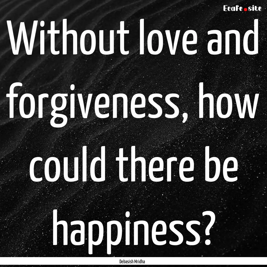 Without love and forgiveness, how could there.... : Quote by Debasish Mridha