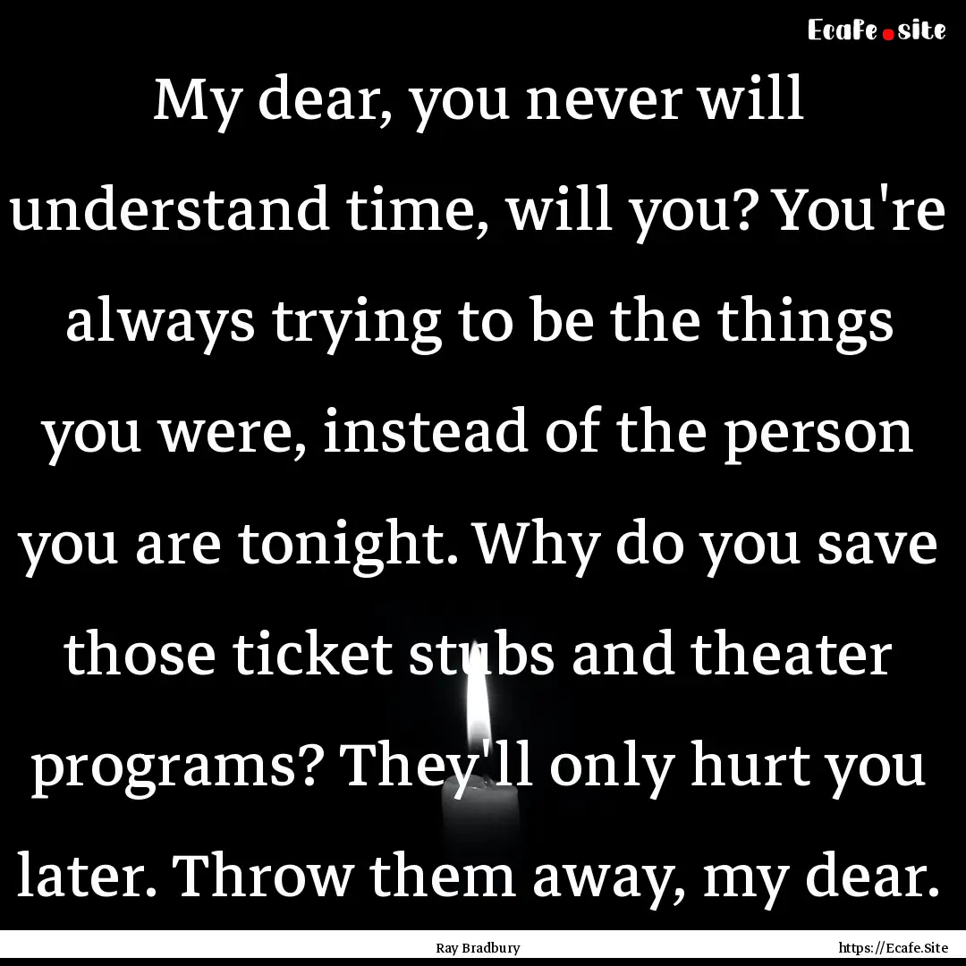 My dear, you never will understand time,.... : Quote by Ray Bradbury