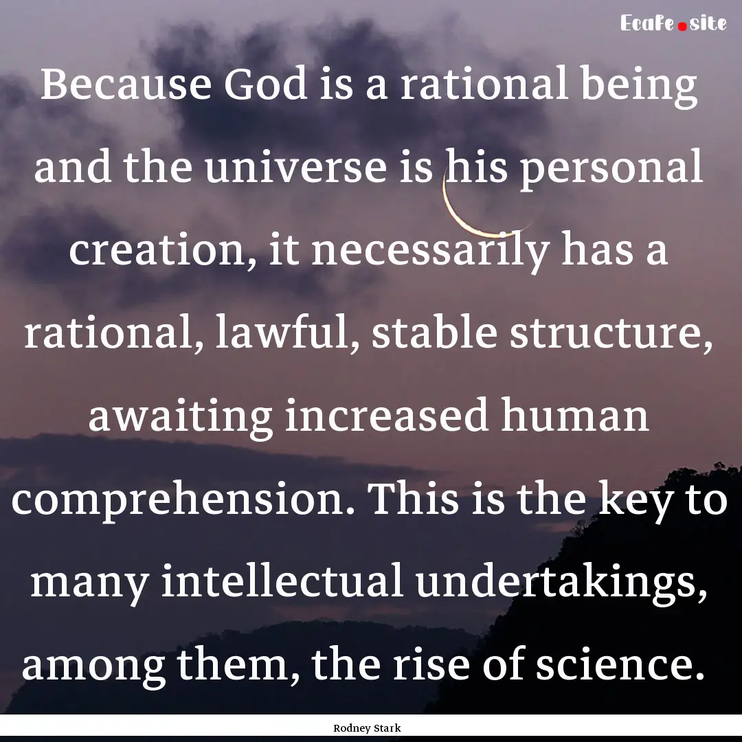 Because God is a rational being and the universe.... : Quote by Rodney Stark