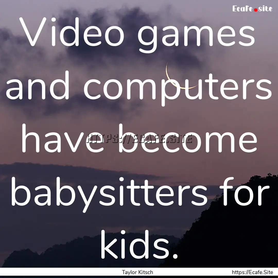 Video games and computers have become babysitters.... : Quote by Taylor Kitsch