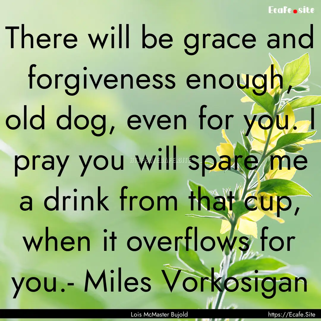 There will be grace and forgiveness enough,.... : Quote by Lois McMaster Bujold