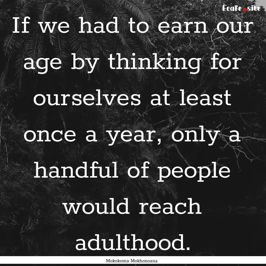 If we had to earn our age by thinking for.... : Quote by Mokokoma Mokhonoana