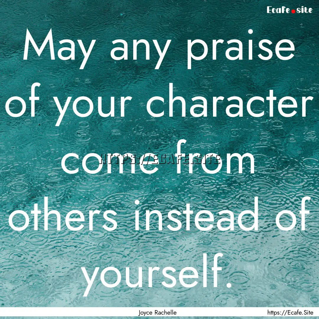 May any praise of your character come from.... : Quote by Joyce Rachelle