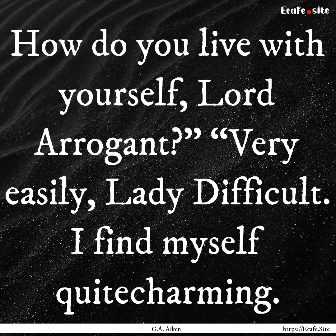 How do you live with yourself, Lord Arrogant?”.... : Quote by G.A. Aiken