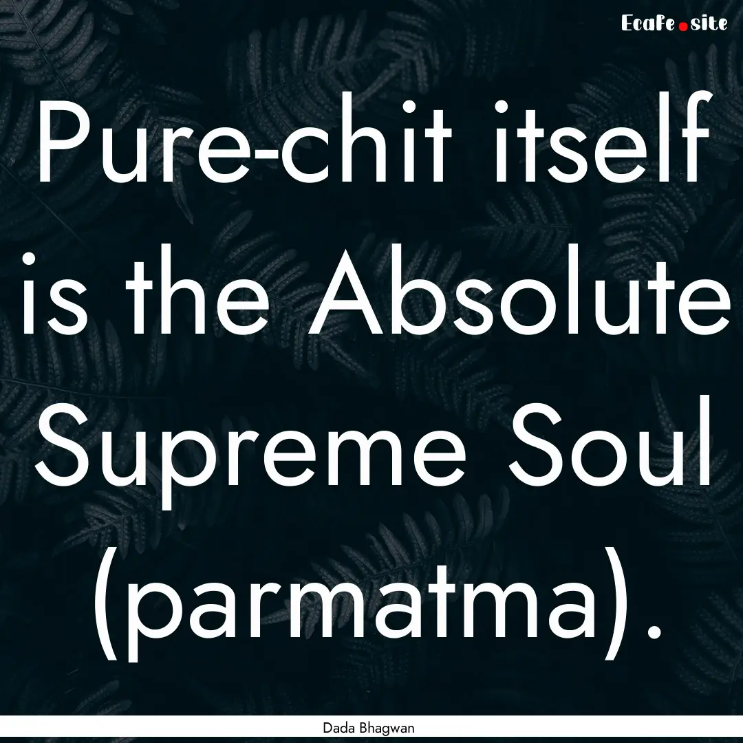 Pure-chit itself is the Absolute Supreme.... : Quote by Dada Bhagwan