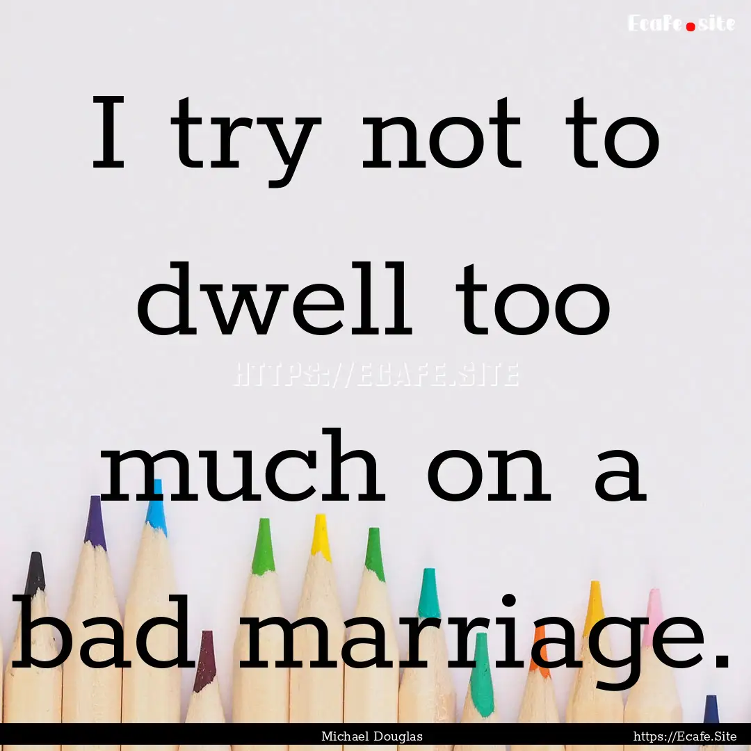 I try not to dwell too much on a bad marriage..... : Quote by Michael Douglas