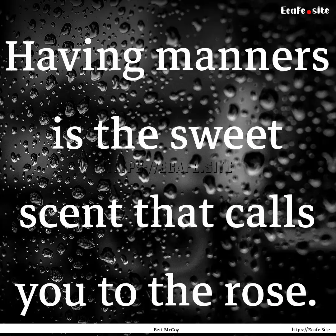 Having manners is the sweet scent that calls.... : Quote by Bert McCoy