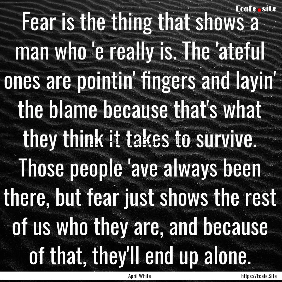 Fear is the thing that shows a man who 'e.... : Quote by April White