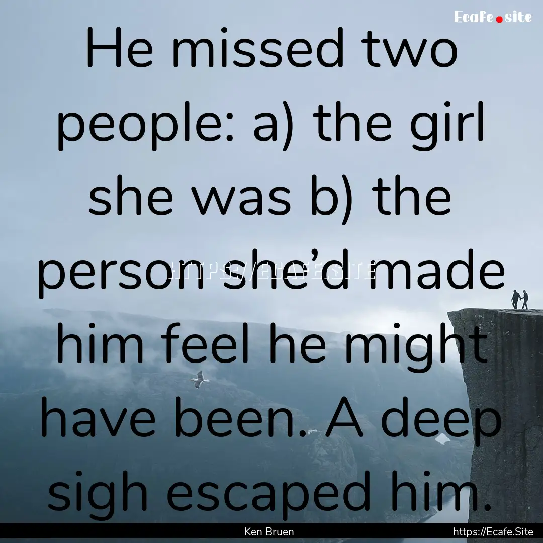 He missed two people: a) the girl she was.... : Quote by Ken Bruen