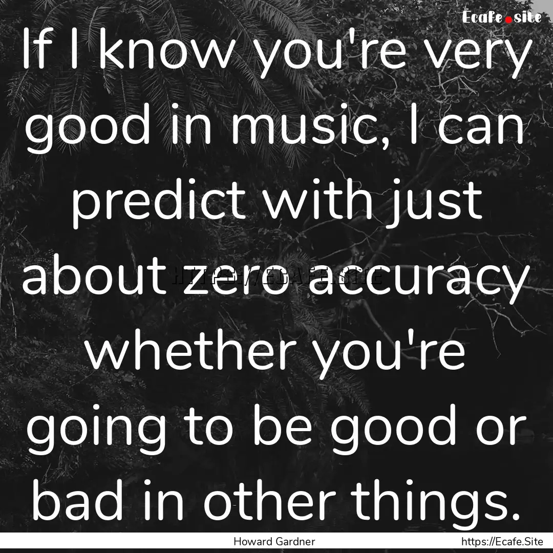 If I know you're very good in music, I can.... : Quote by Howard Gardner